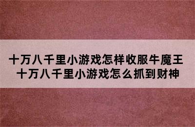 十万八千里小游戏怎样收服牛魔王 十万八千里小游戏怎么抓到财神